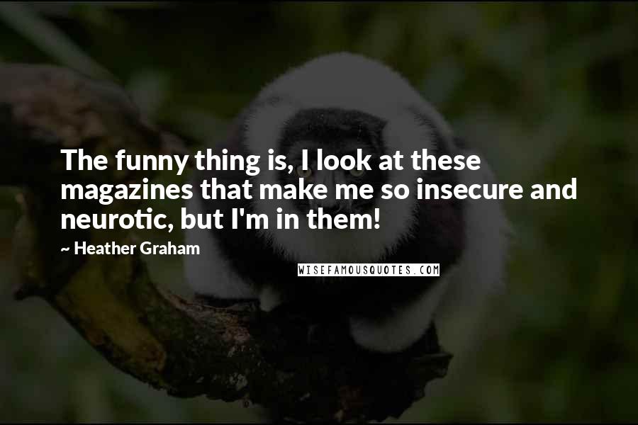 Heather Graham Quotes: The funny thing is, I look at these magazines that make me so insecure and neurotic, but I'm in them!