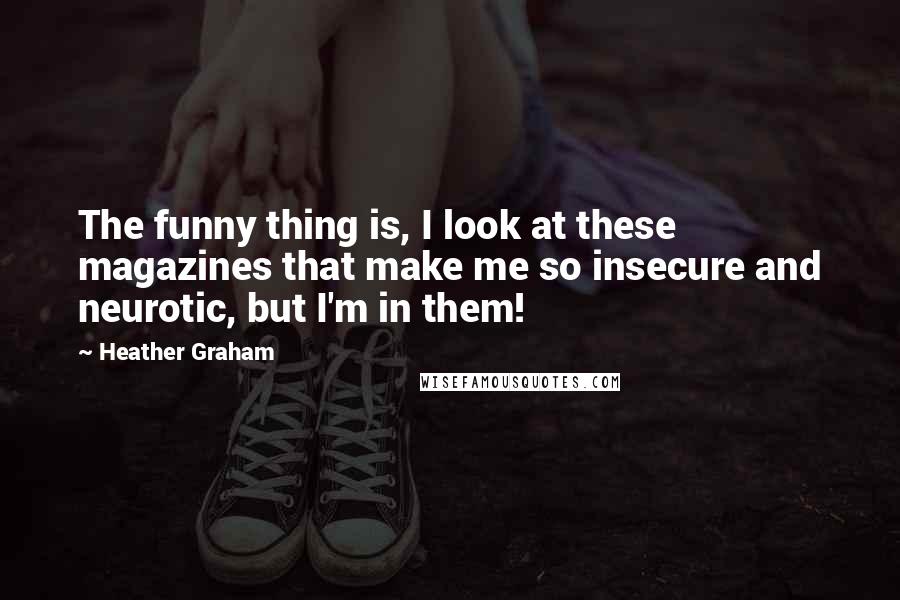 Heather Graham Quotes: The funny thing is, I look at these magazines that make me so insecure and neurotic, but I'm in them!