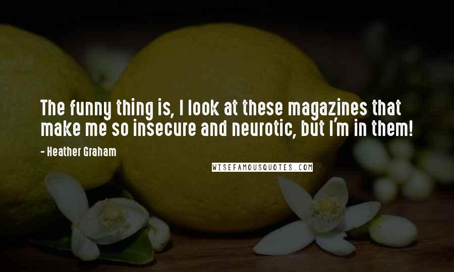 Heather Graham Quotes: The funny thing is, I look at these magazines that make me so insecure and neurotic, but I'm in them!