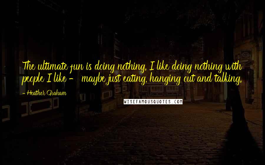Heather Graham Quotes: The ultimate fun is doing nothing. I like doing nothing with people I like - maybe just eating, hanging out and talking.