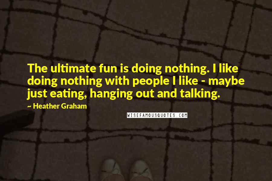 Heather Graham Quotes: The ultimate fun is doing nothing. I like doing nothing with people I like - maybe just eating, hanging out and talking.