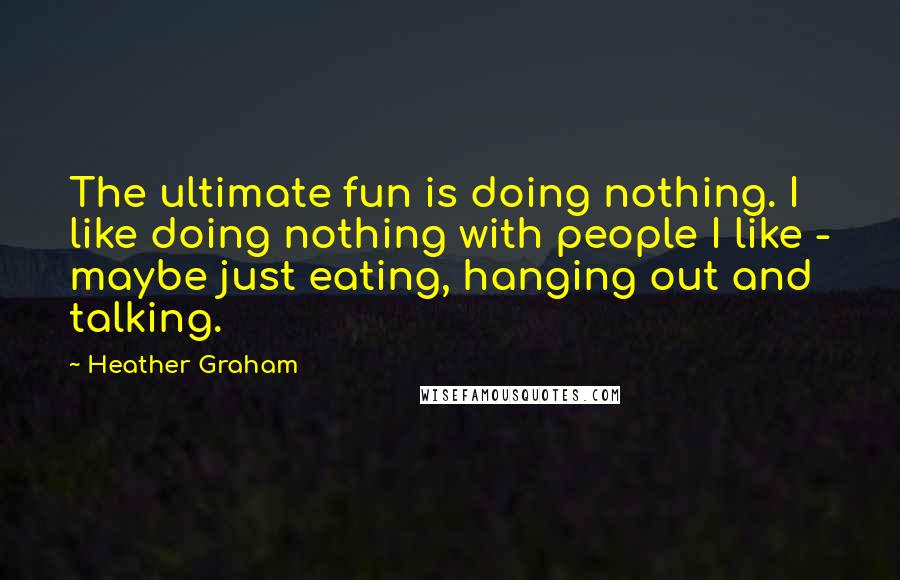 Heather Graham Quotes: The ultimate fun is doing nothing. I like doing nothing with people I like - maybe just eating, hanging out and talking.