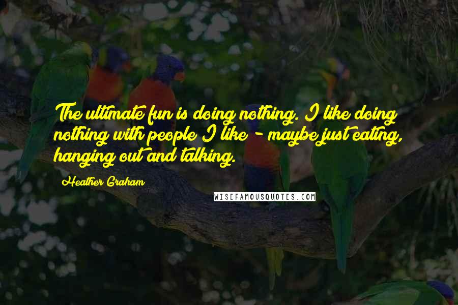 Heather Graham Quotes: The ultimate fun is doing nothing. I like doing nothing with people I like - maybe just eating, hanging out and talking.