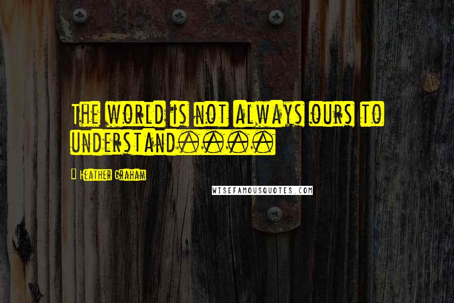 Heather Graham Quotes: The world is not always ours to understand....