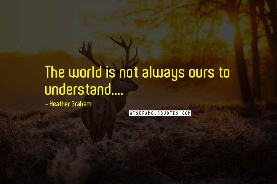 Heather Graham Quotes: The world is not always ours to understand....