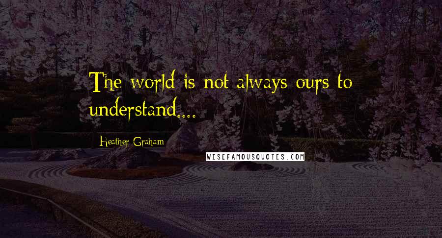 Heather Graham Quotes: The world is not always ours to understand....