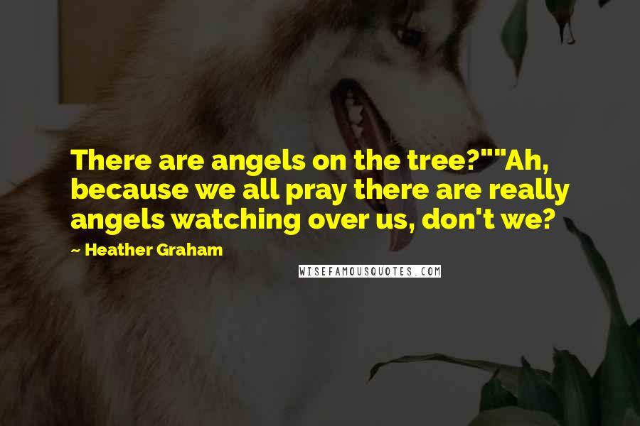 Heather Graham Quotes: There are angels on the tree?""Ah, because we all pray there are really angels watching over us, don't we?