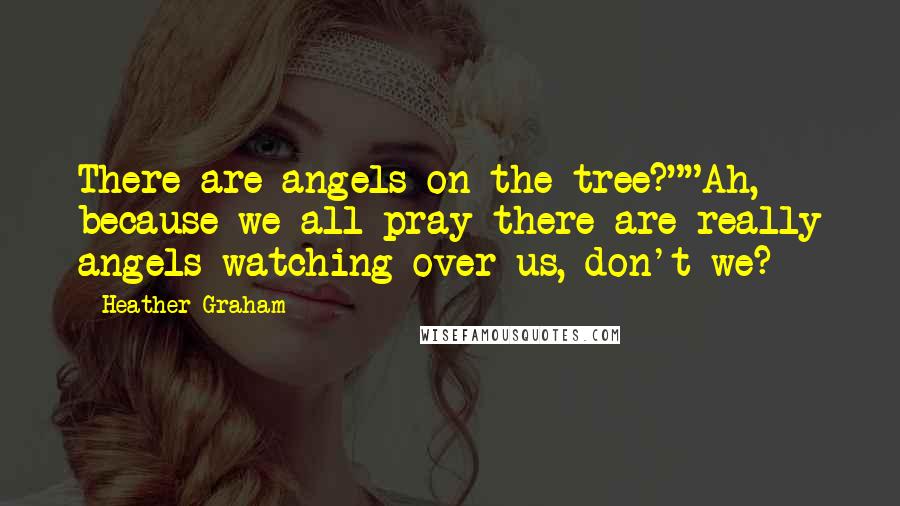 Heather Graham Quotes: There are angels on the tree?""Ah, because we all pray there are really angels watching over us, don't we?