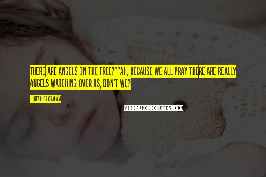 Heather Graham Quotes: There are angels on the tree?""Ah, because we all pray there are really angels watching over us, don't we?