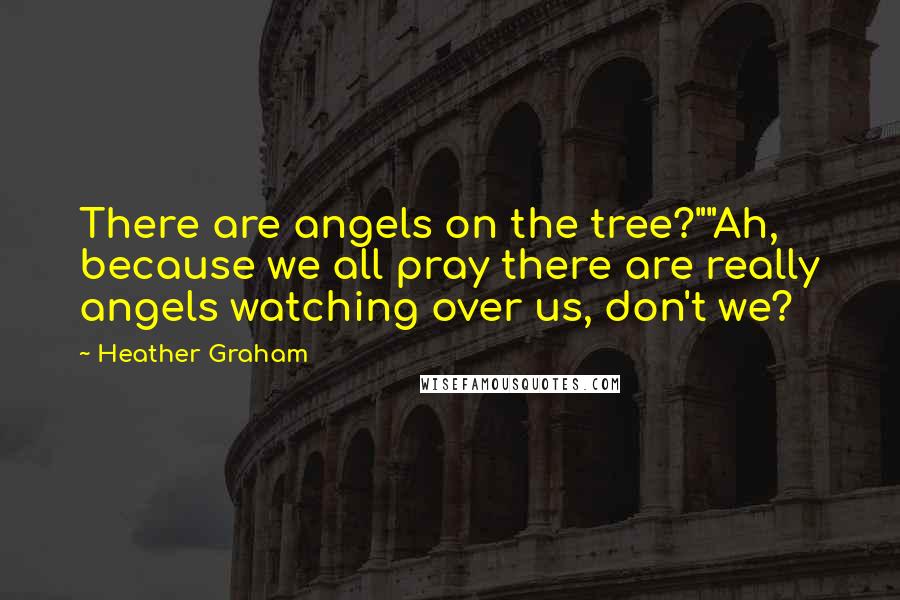 Heather Graham Quotes: There are angels on the tree?""Ah, because we all pray there are really angels watching over us, don't we?