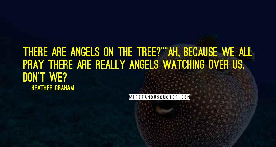 Heather Graham Quotes: There are angels on the tree?""Ah, because we all pray there are really angels watching over us, don't we?