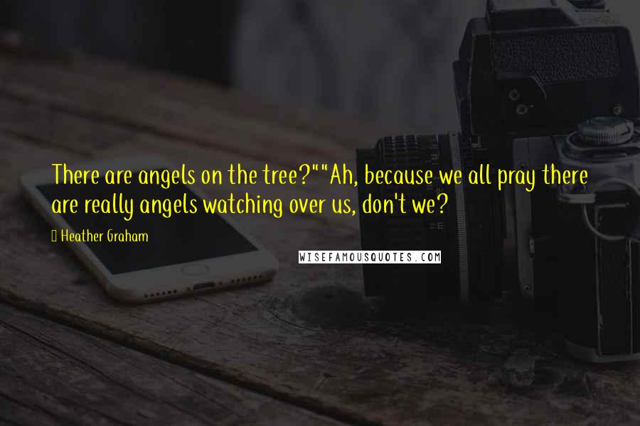 Heather Graham Quotes: There are angels on the tree?""Ah, because we all pray there are really angels watching over us, don't we?