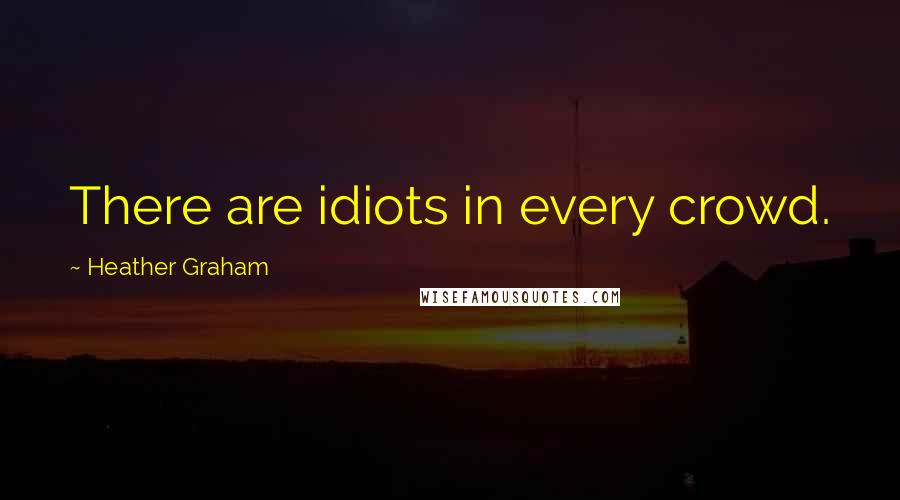 Heather Graham Quotes: There are idiots in every crowd.