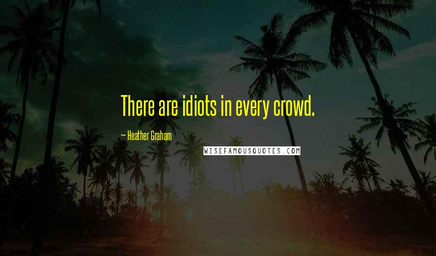 Heather Graham Quotes: There are idiots in every crowd.