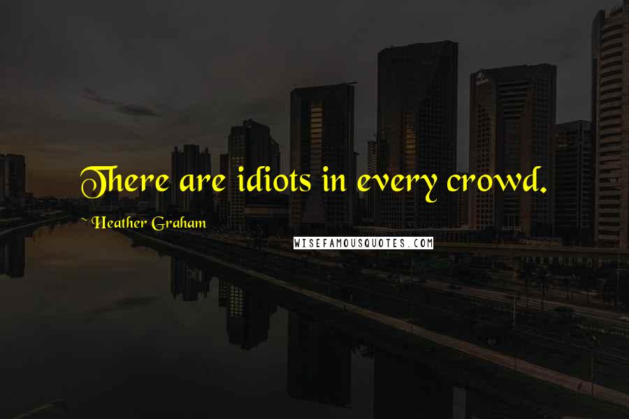 Heather Graham Quotes: There are idiots in every crowd.