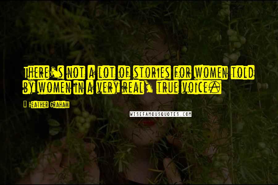 Heather Graham Quotes: There's not a lot of stories for women told by women in a very real, true voice.