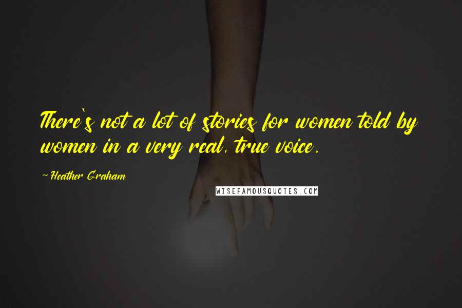 Heather Graham Quotes: There's not a lot of stories for women told by women in a very real, true voice.