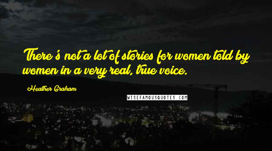 Heather Graham Quotes: There's not a lot of stories for women told by women in a very real, true voice.