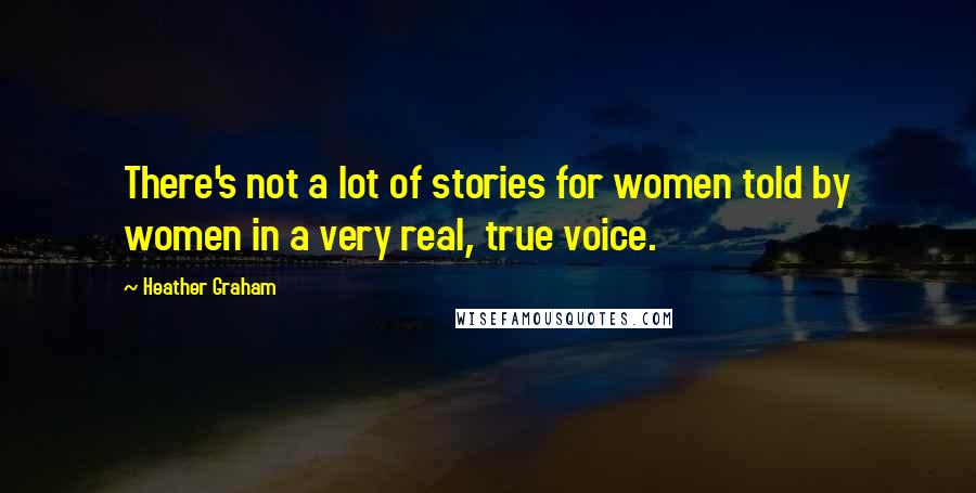 Heather Graham Quotes: There's not a lot of stories for women told by women in a very real, true voice.