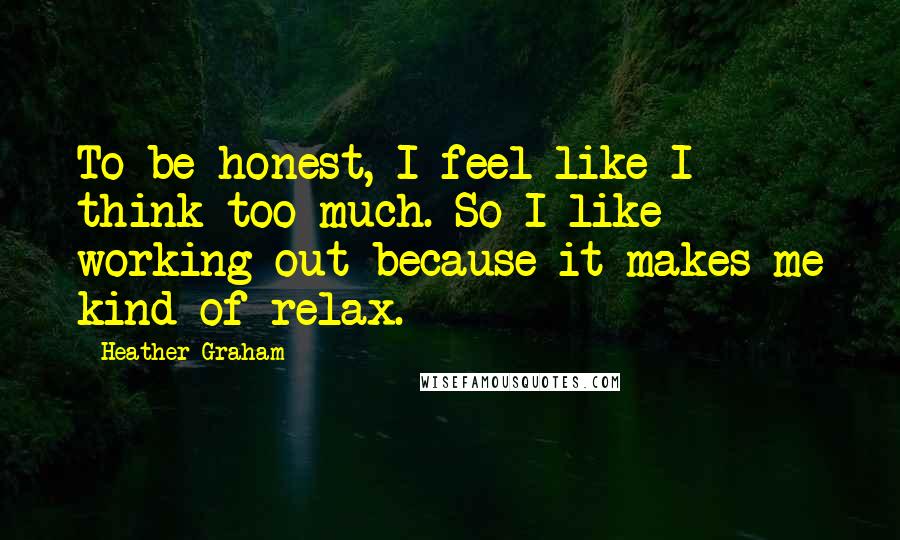 Heather Graham Quotes: To be honest, I feel like I think too much. So I like working out because it makes me kind of relax.