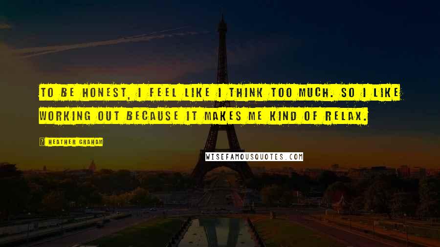 Heather Graham Quotes: To be honest, I feel like I think too much. So I like working out because it makes me kind of relax.