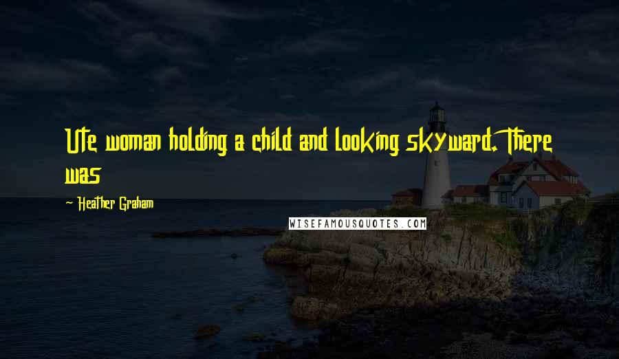 Heather Graham Quotes: Ute woman holding a child and looking skyward. There was