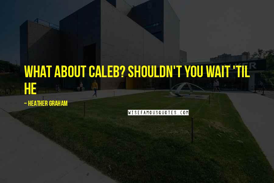 Heather Graham Quotes: What about Caleb? Shouldn't you wait 'til he
