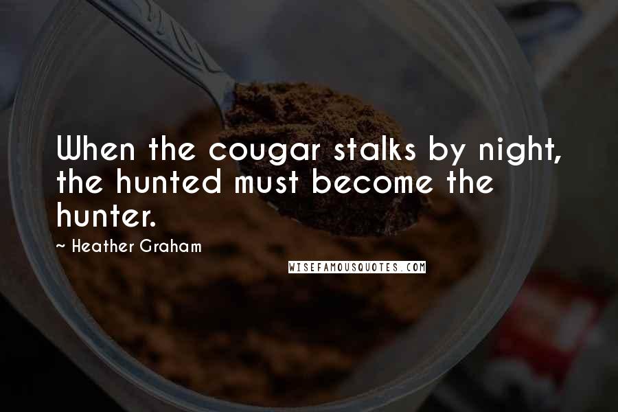 Heather Graham Quotes: When the cougar stalks by night, the hunted must become the hunter.