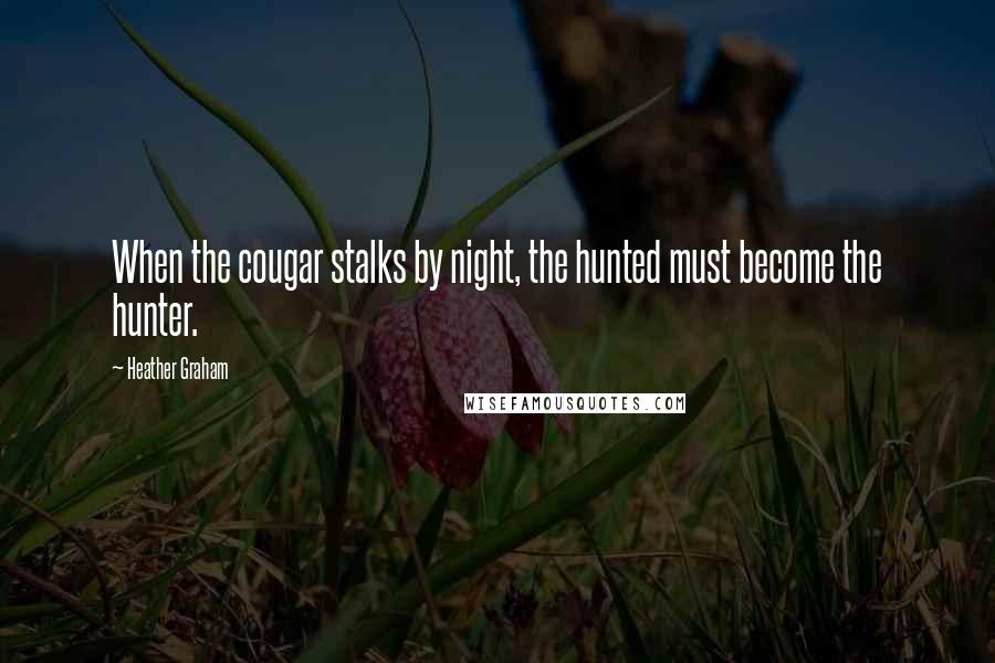 Heather Graham Quotes: When the cougar stalks by night, the hunted must become the hunter.