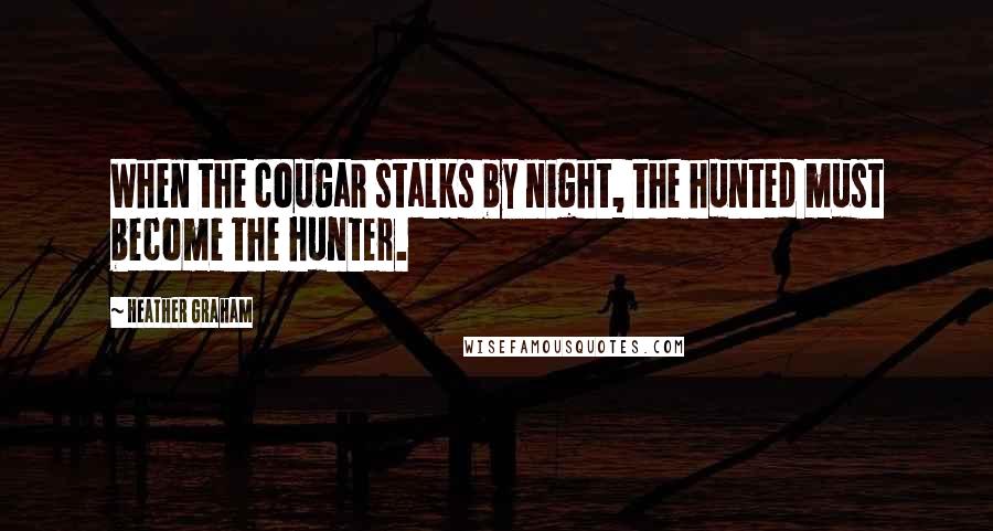 Heather Graham Quotes: When the cougar stalks by night, the hunted must become the hunter.