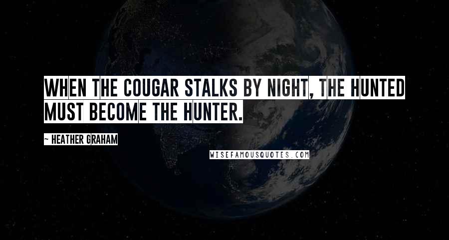 Heather Graham Quotes: When the cougar stalks by night, the hunted must become the hunter.