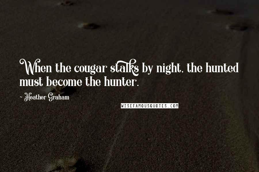 Heather Graham Quotes: When the cougar stalks by night, the hunted must become the hunter.