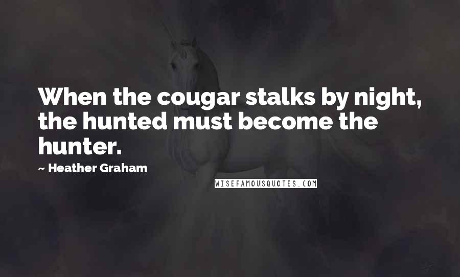 Heather Graham Quotes: When the cougar stalks by night, the hunted must become the hunter.