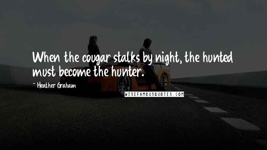 Heather Graham Quotes: When the cougar stalks by night, the hunted must become the hunter.