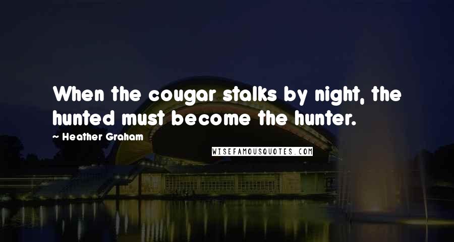 Heather Graham Quotes: When the cougar stalks by night, the hunted must become the hunter.