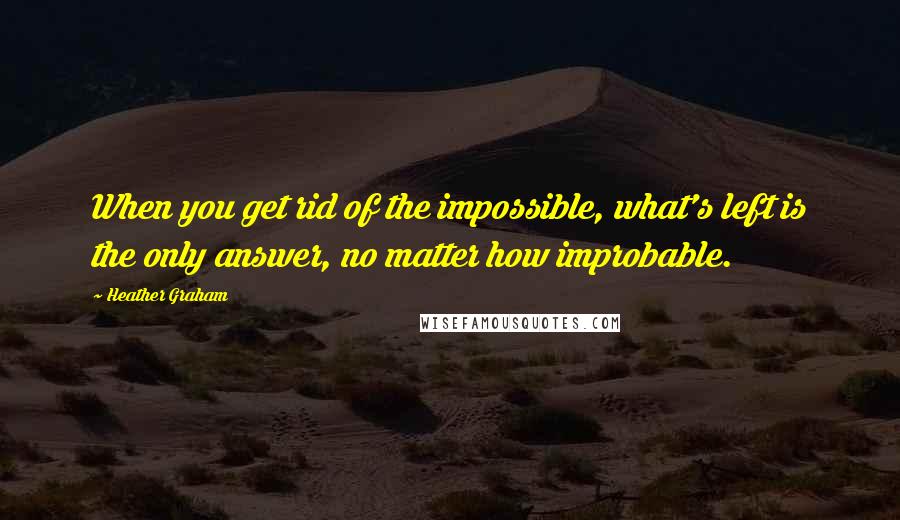 Heather Graham Quotes: When you get rid of the impossible, what's left is the only answer, no matter how improbable.