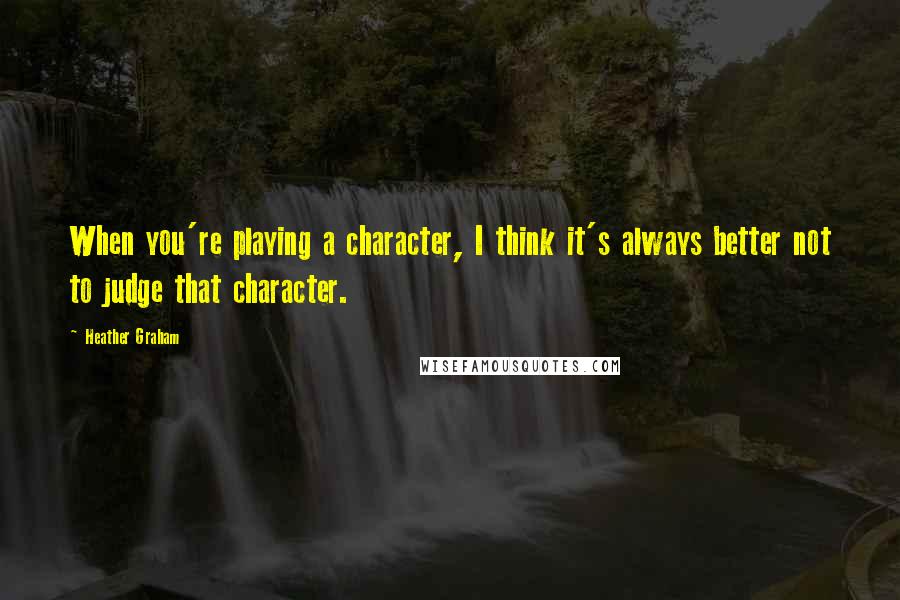 Heather Graham Quotes: When you're playing a character, I think it's always better not to judge that character.