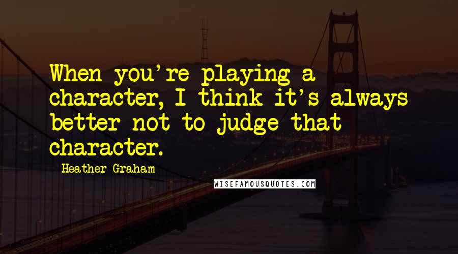 Heather Graham Quotes: When you're playing a character, I think it's always better not to judge that character.