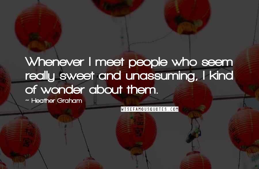 Heather Graham Quotes: Whenever I meet people who seem really sweet and unassuming, I kind of wonder about them.