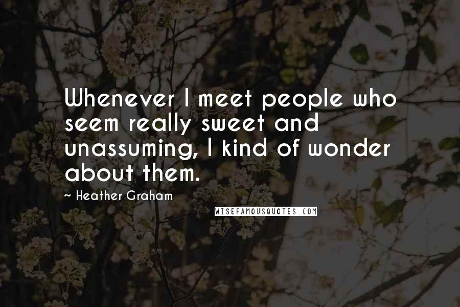 Heather Graham Quotes: Whenever I meet people who seem really sweet and unassuming, I kind of wonder about them.