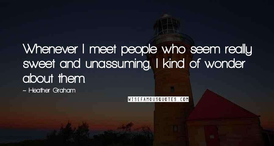 Heather Graham Quotes: Whenever I meet people who seem really sweet and unassuming, I kind of wonder about them.