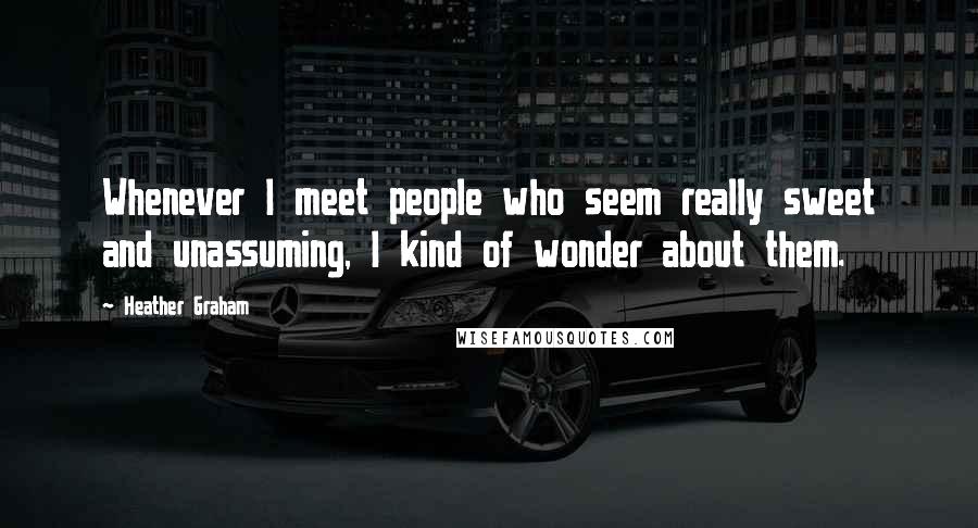 Heather Graham Quotes: Whenever I meet people who seem really sweet and unassuming, I kind of wonder about them.