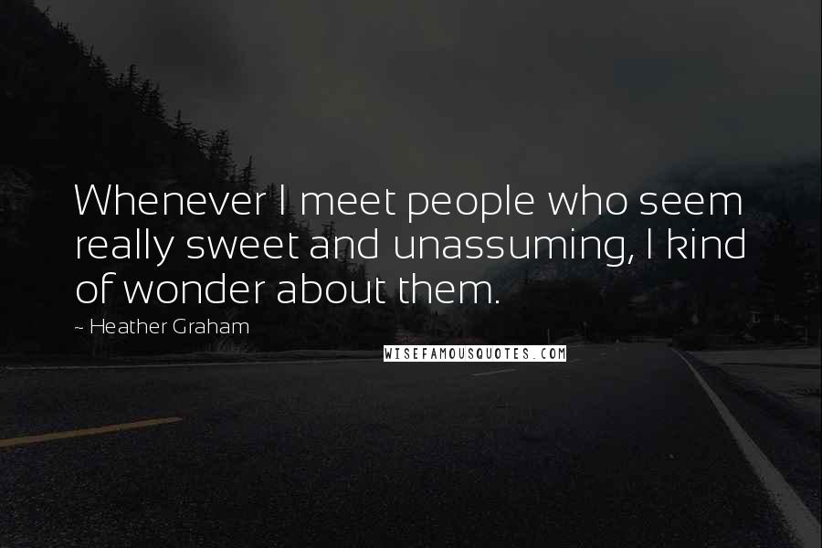 Heather Graham Quotes: Whenever I meet people who seem really sweet and unassuming, I kind of wonder about them.