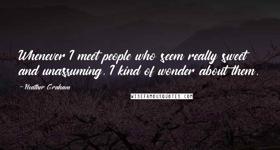 Heather Graham Quotes: Whenever I meet people who seem really sweet and unassuming, I kind of wonder about them.