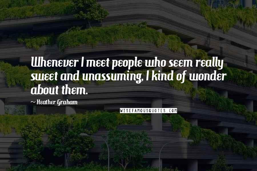 Heather Graham Quotes: Whenever I meet people who seem really sweet and unassuming, I kind of wonder about them.