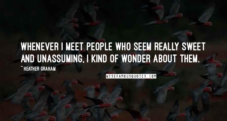 Heather Graham Quotes: Whenever I meet people who seem really sweet and unassuming, I kind of wonder about them.