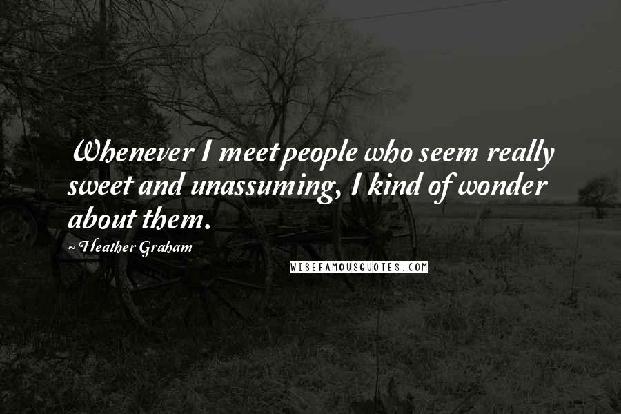 Heather Graham Quotes: Whenever I meet people who seem really sweet and unassuming, I kind of wonder about them.