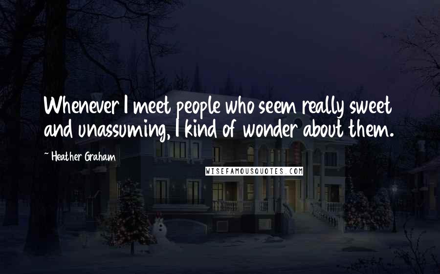 Heather Graham Quotes: Whenever I meet people who seem really sweet and unassuming, I kind of wonder about them.