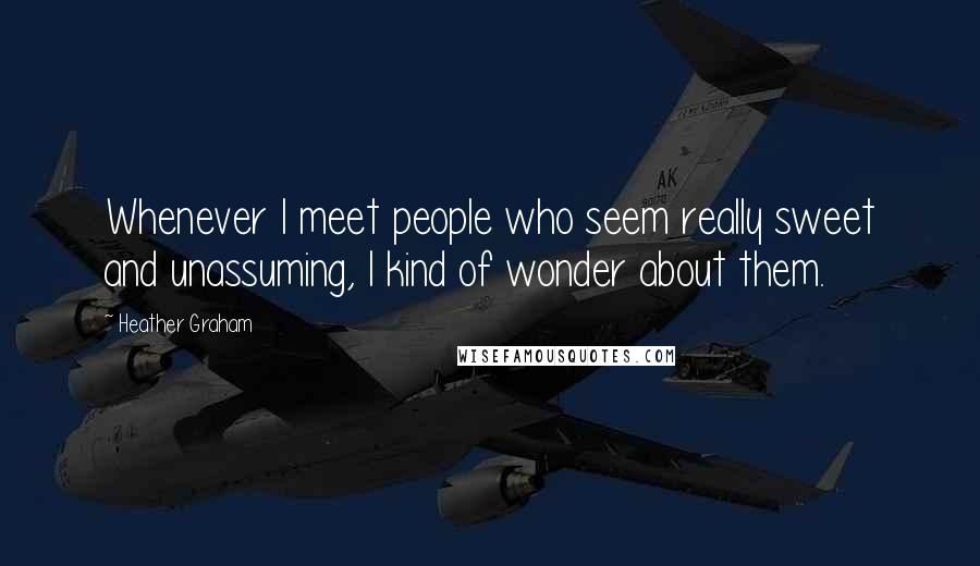 Heather Graham Quotes: Whenever I meet people who seem really sweet and unassuming, I kind of wonder about them.