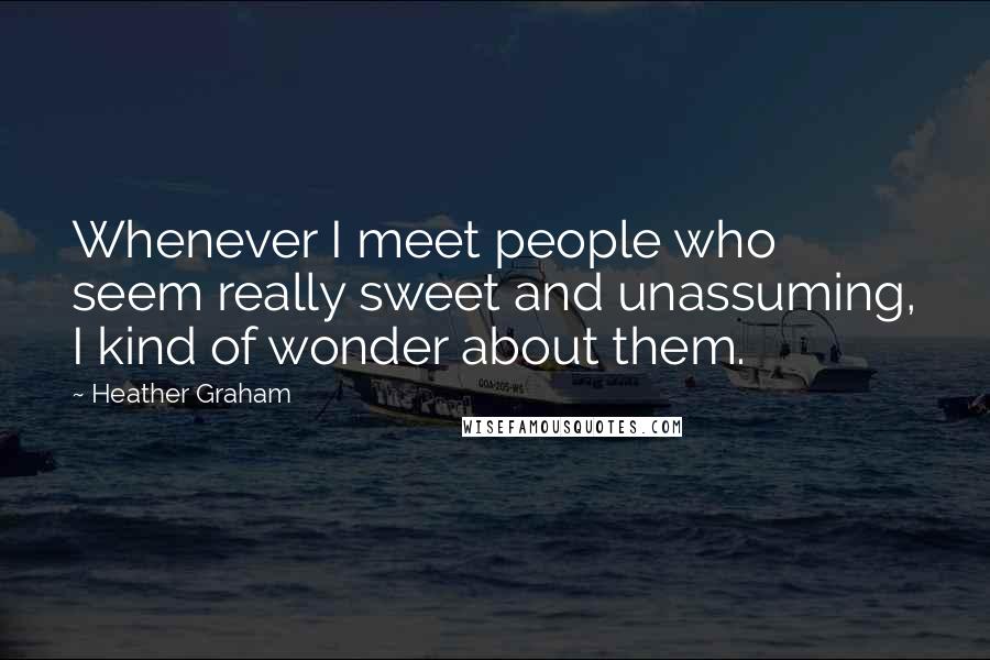 Heather Graham Quotes: Whenever I meet people who seem really sweet and unassuming, I kind of wonder about them.